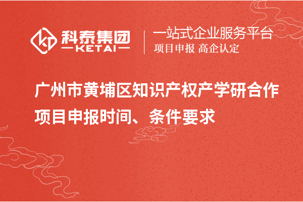 廣州市黃埔區知識產權產學研合作項目申報時間、條件要求