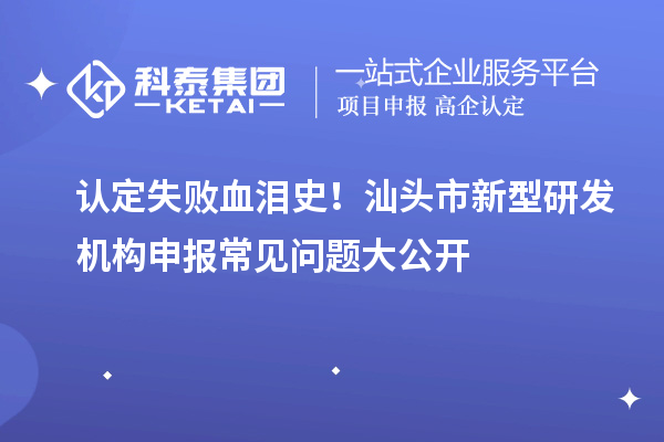 認定失敗血淚史！汕頭市新型研發機構申報常見問題大公開