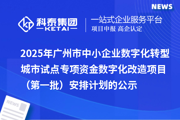 2025年廣州市中小企業數字化轉型城市試點專項資金數字化改造項目（第一批）安排計劃的公示
