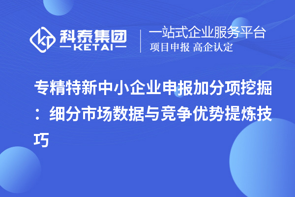 專精特新中小企業申報加分項挖掘：細分市場數據與競爭優勢提煉技巧