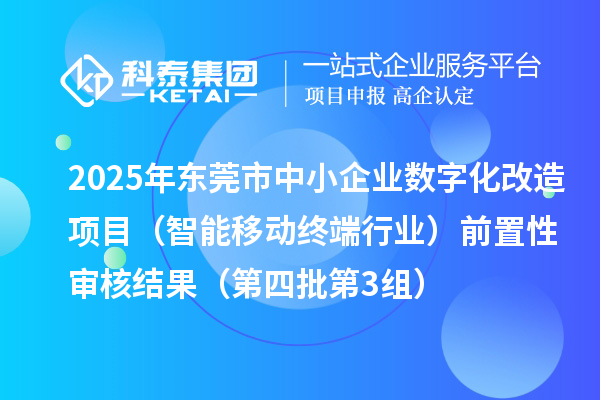 2025年東莞市中小企業數字化改造項目（智能移動終端行業）前置性審核結果（第四批第3組）