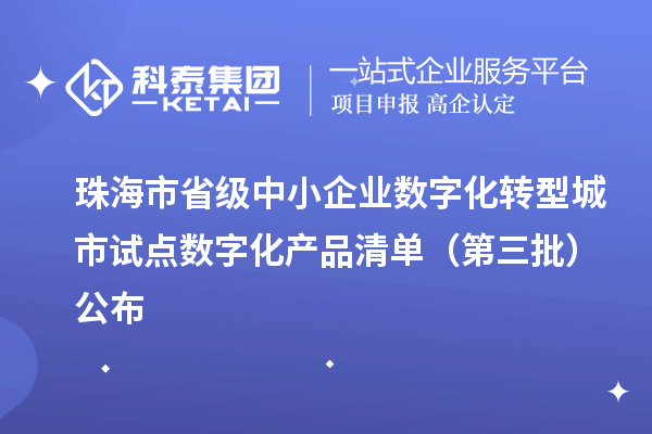 珠海市省級中小企業數字化轉型城市試點數字化產品清單(第三批)公布