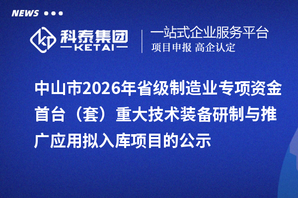 中山市2026年省級制造業專項資金首臺（套）重大技術裝備研制與推廣應用擬入庫項目的公示