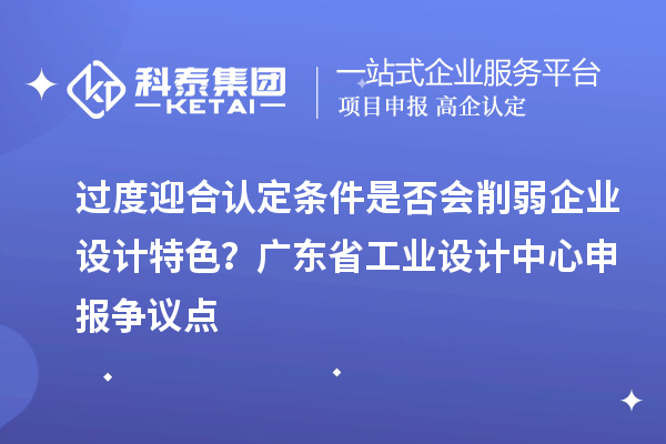 過度迎合認定條件是否會削弱企業(yè)設計特色？廣東省工業(yè)設計中心申報爭議點