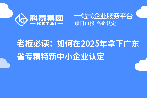 老板必讀:如何在2025年拿下廣東省<a href=http://m.duckwijs.com/fuwu/zhuanjingtexin.html target=_blank class=infotextkey>專精特新中小企業</a>認定