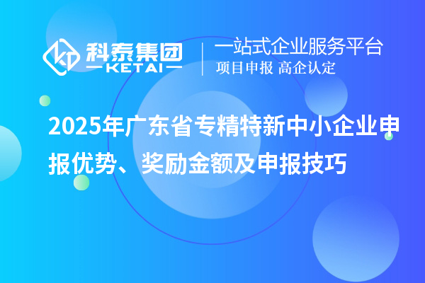 2025年廣東省<a href=http://m.duckwijs.com/fuwu/zhuanjingtexin.html target=_blank class=infotextkey>專精特新中小企業</a>申報優勢、獎勵金額及申報技巧