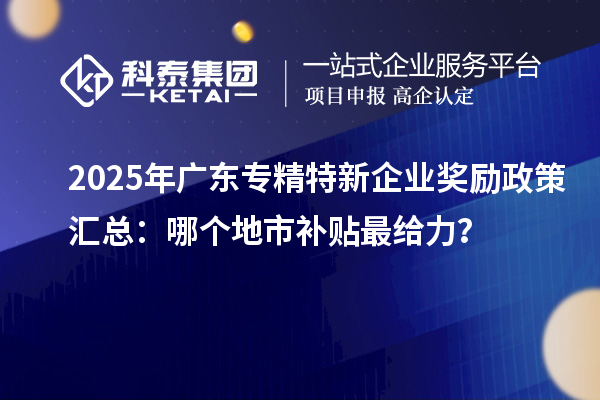 2025年廣東專精特新企業(yè)獎勵政策匯總：哪個地市補貼最給力？
