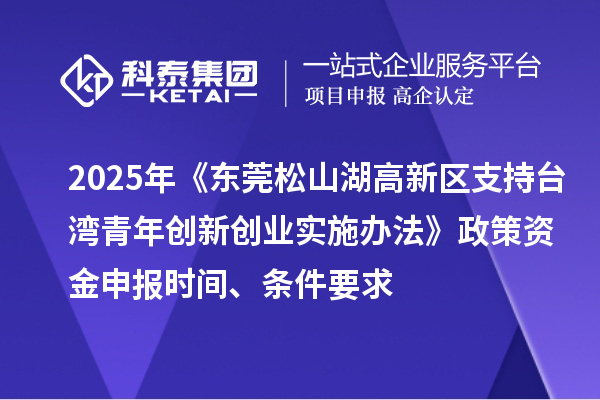 2025年《東莞松山湖高新區支持臺灣青年創新創業實施辦法》政策資金申報時間、條件要求