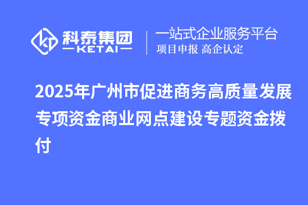 2025年廣州市促進商務高質量發展專項資金商業網點建設專題資金撥付