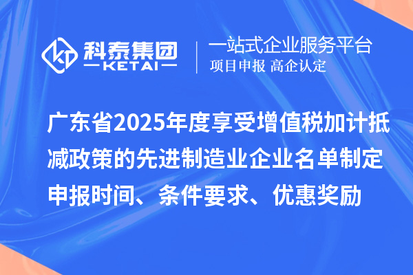 廣東省2025年度享受增值稅加計抵減政策的先進制造業(yè)企業(yè)名單制定申報時間、條件要求、優(yōu)惠獎勵