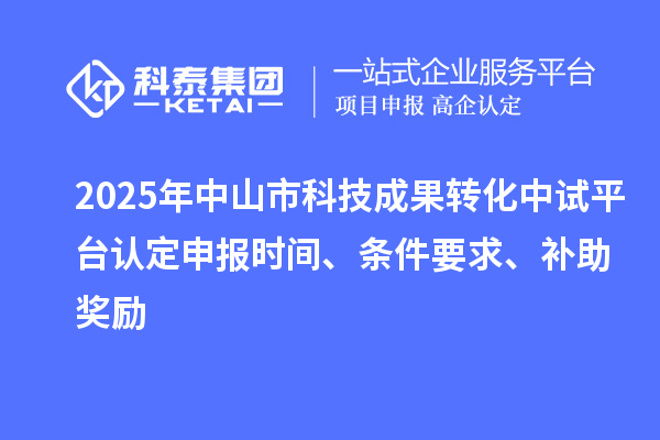 2025年中山市科技成果轉化中試平臺認定申報時間、條件要求、補助獎勵