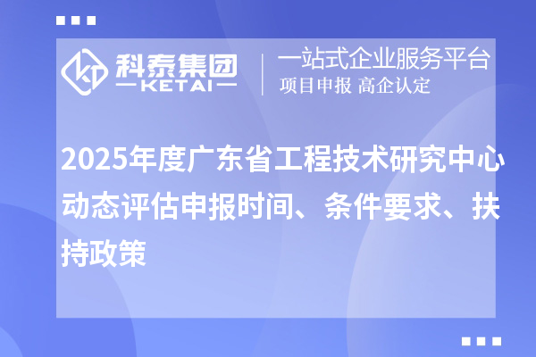 2025年度廣東省工程技術研究中心動態評估申報時間、條件要求、扶持政策