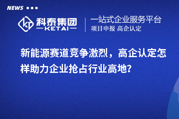新能源賽道競爭激烈，高企認(rèn)定怎樣助力企業(yè)搶占行業(yè)高地？