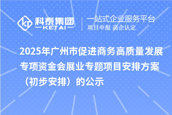 2025年廣州市促進(jìn)商務(wù)高質(zhì)量發(fā)展專項資金會展業(yè)專題項目安排方案（初步安排）的公示