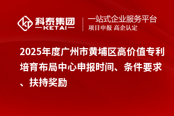 2025年度廣州市黃埔區高價值專利培育布局中心申報時間、條件要求、扶持獎勵