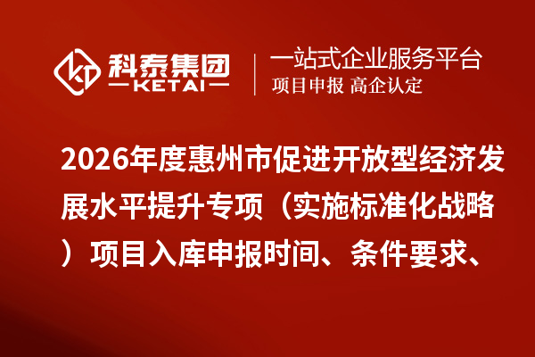 2026年度惠州市促進(jìn)開放型經(jīng)濟(jì)發(fā)展水平提升專項(xiàng)（實(shí)施標(biāo)準(zhǔn)化戰(zhàn)略）項(xiàng)目入庫申報時間、條件要求、補(bǔ)助獎勵