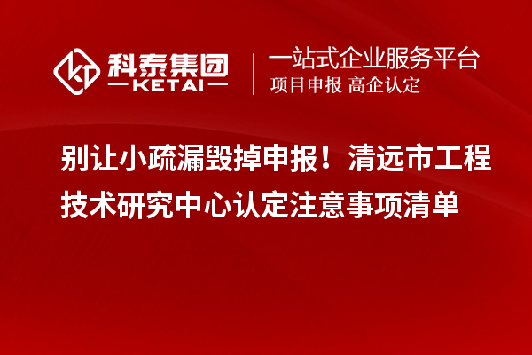 別讓小疏漏毀掉申報！清遠市工程技術(shù)研究中心認定注意事項清單