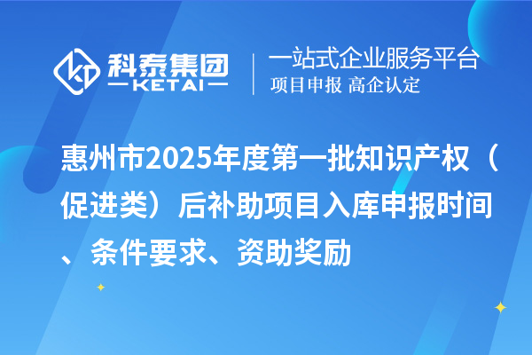惠州市2025年度第一批知識產權（促進類）后補助項目入庫申報時間、條件要求、資助獎勵