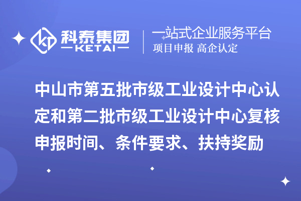 中山市第五批市級工業設計中心認定和第二批市級工業設計中心復核申報時間、條件要求、扶持獎勵