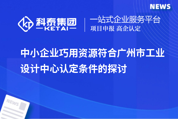 中小企業(yè)巧用資源符合廣州市工業(yè)設計中心認定條件的探討