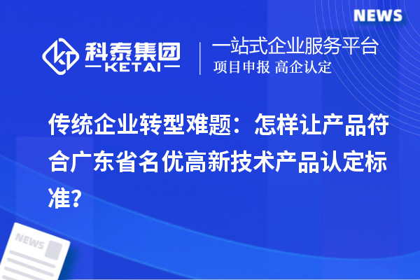 傳統(tǒng)企業(yè)轉型難題：怎樣讓產品符合廣東省名優(yōu)高新技術產品認定標準？