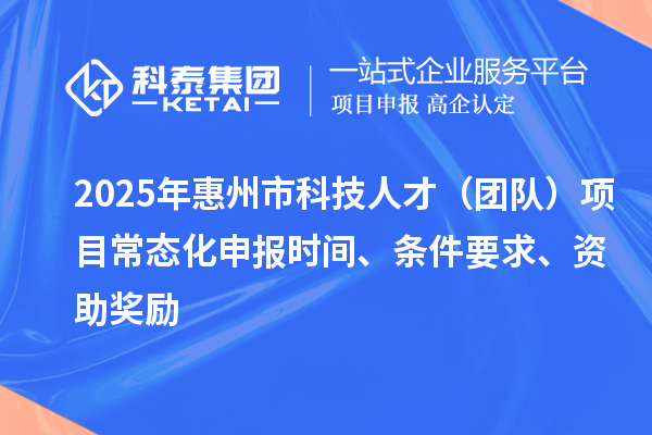 2025年惠州市科技人才（團(tuán)隊(duì)）項(xiàng)目常態(tài)化申報(bào)時(shí)間、條件要求、資助獎勵