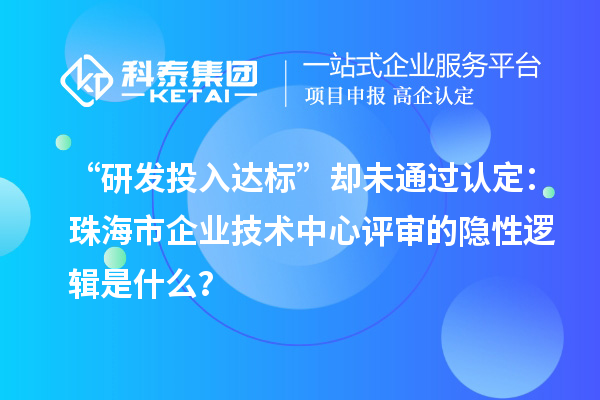 “研發投入達標”卻未通過認定：珠海市企業技術中心評審的隱性邏輯是什么？