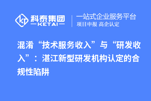 混淆“技術服務收入”與“研發收入”：湛江新型研發機構認定的合規性陷阱