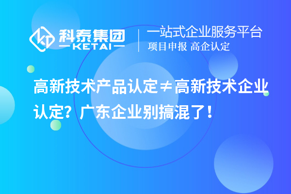 高新技術產(chǎn)品認定≠高新技術企業(yè)認定？廣東企業(yè)別搞混了！