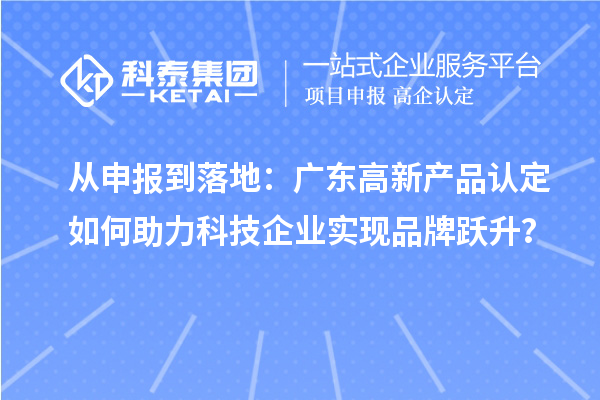 從申報到落地：廣東高新產品認定如何助力科技企業實現品牌躍升？