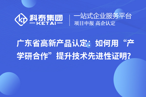 廣東省高新產品認定：如何用“產學研合作”提升技術先進性證明？