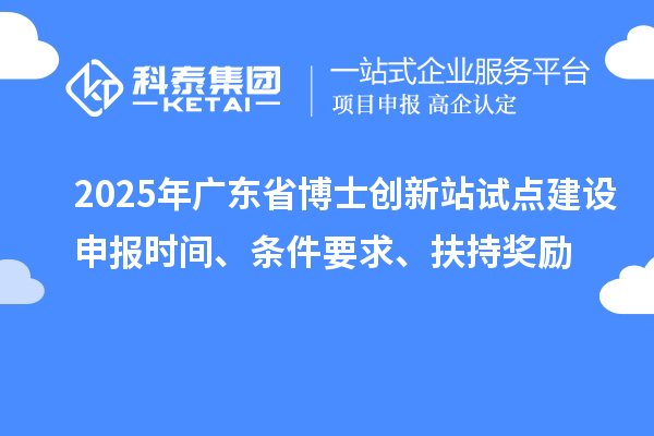 2025年廣東省博士創新站試點建設申報時間、條件要求、扶持獎勵
