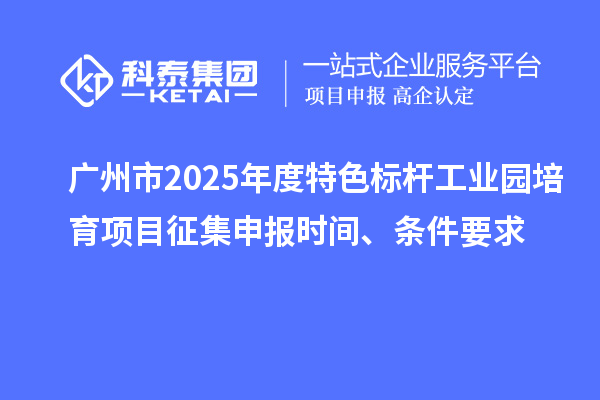 廣州市2025年度特色標桿工業(yè)園培育項目征集申報時間、條件要求