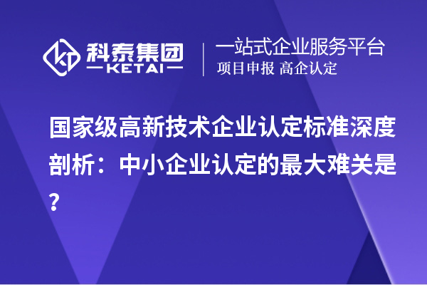 國家級高新技術企業認定標準深度剖析：中小企業認定的最大難關是？