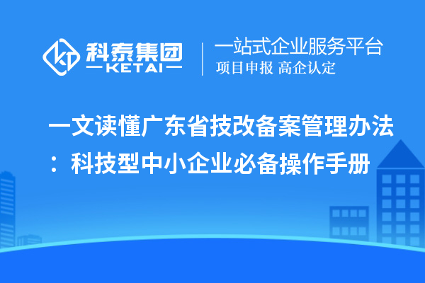 一文讀懂廣東省技改備案管理辦法：科技型中小企業必備操作手冊
