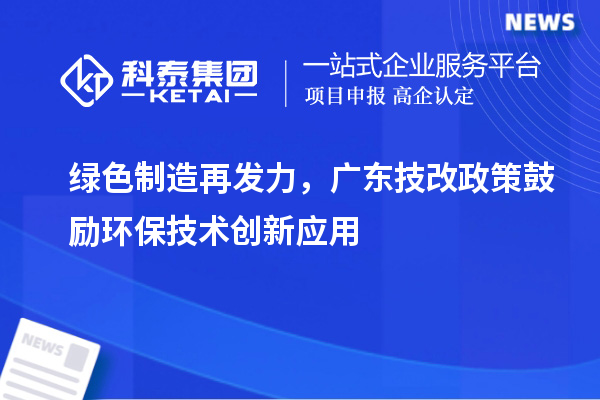 綠色制造再發力，廣東技改政策鼓勵環保技術創新應用