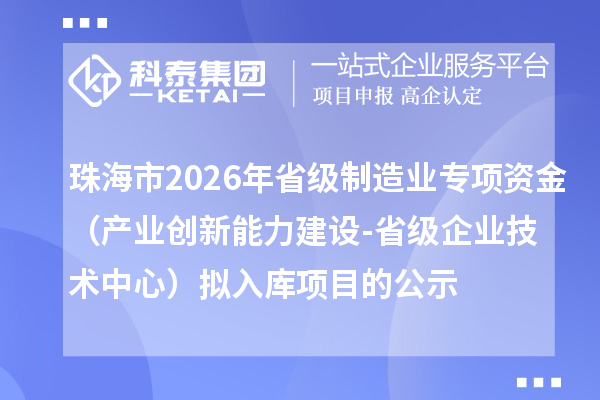 珠海市2026年省級制造業專項資金（產業創新能力建設-省級企業技術中心）擬入庫項目的公示