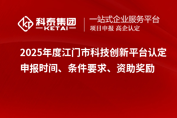 2025年度江門市科技創新平臺認定申報時間、條件要求、資助獎勵