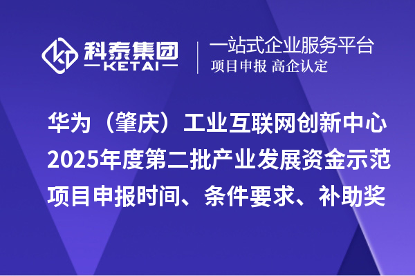 華為（肇慶）工業互聯網創新中心2025年度第二批產業發展資金示范項目申報時間、條件要求、補助獎勵