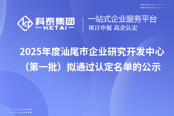 2025年度汕尾市企業研究開發中心（第一批）擬通過認定名單的公示