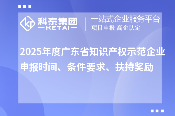 2025年度廣東省知識(shí)產(chǎn)權(quán)示范企業(yè)申報(bào)時(shí)間、條件要求、扶持獎(jiǎng)勵(lì)