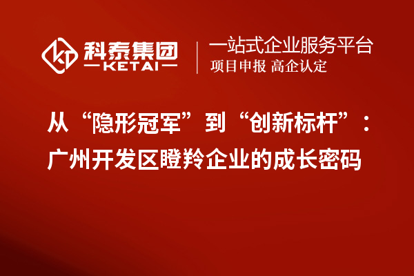 從“隱形冠軍”到“創(chuàng)新標(biāo)桿”:廣州開發(fā)區(qū)瞪羚企業(yè)的成長密碼