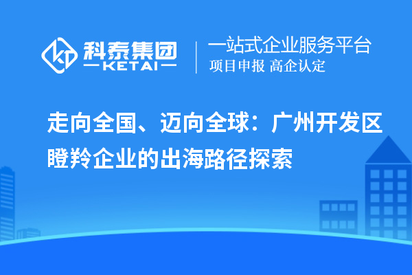 走向全國、邁向全球:廣州開發區瞪羚企業的出海路徑探索