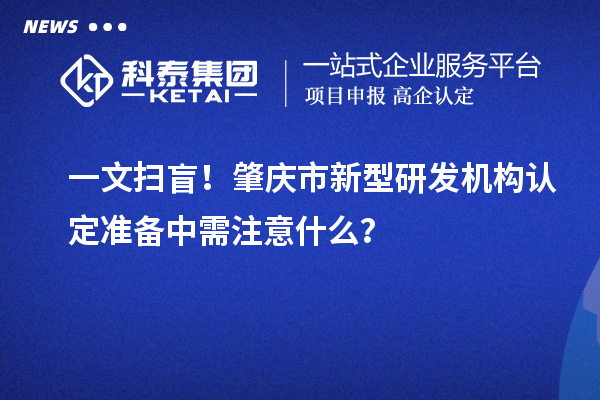一文掃盲！肇慶市新型研發機構認定準備中需注意什么？