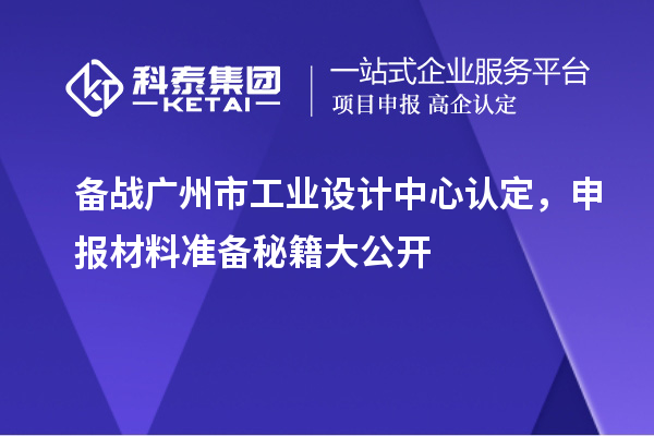 備戰(zhàn)廣州市工業(yè)設計中心認定，申報材料準備秘籍大公開