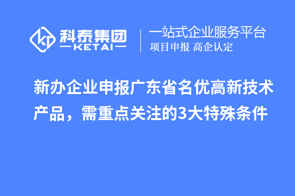 新辦企業申報廣東省名優高新技術產品，需重點關注的 3 大特殊條件