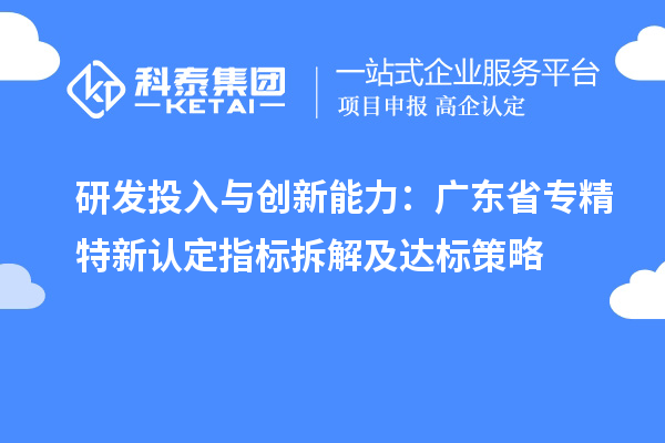 研發(fā)投入與創(chuàng)新能力：廣東省專精特新中小企業(yè)認定指標拆解及達標策略