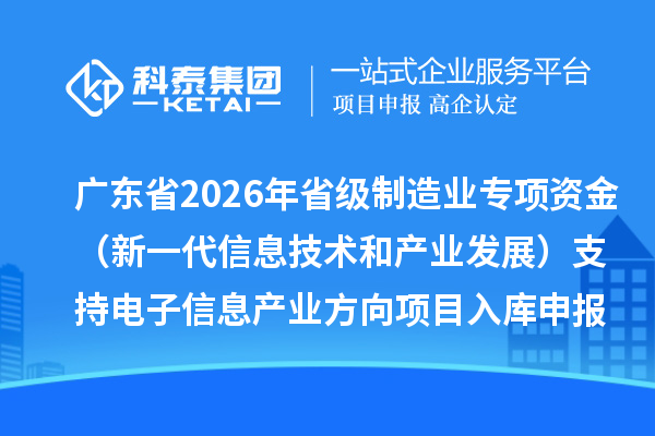廣東省2026年省級制造業專項資金（新一代信息技術和產業發展）支持電子信息產業方向項目入庫申報時間、條件要求、補助獎勵