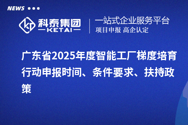 廣東省2025年度智能工廠梯度培育行動申報時間、條件要求、扶持政策