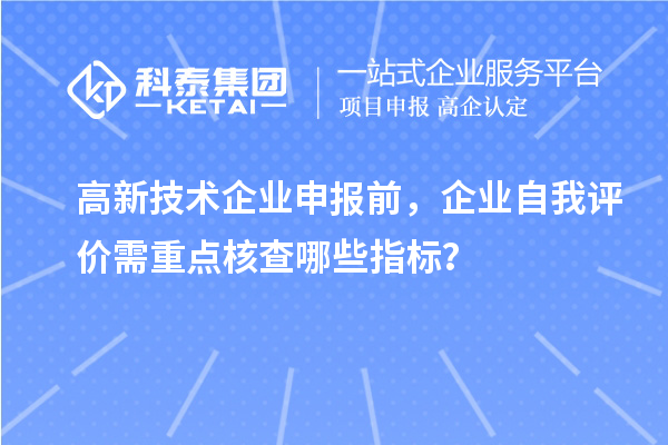 高新技術企業申報前，企業自我評價需重點核查哪些指標？